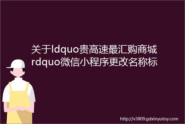 关于ldquo贵高速最汇购商城rdquo微信小程序更改名称标志及上线新功能的公告